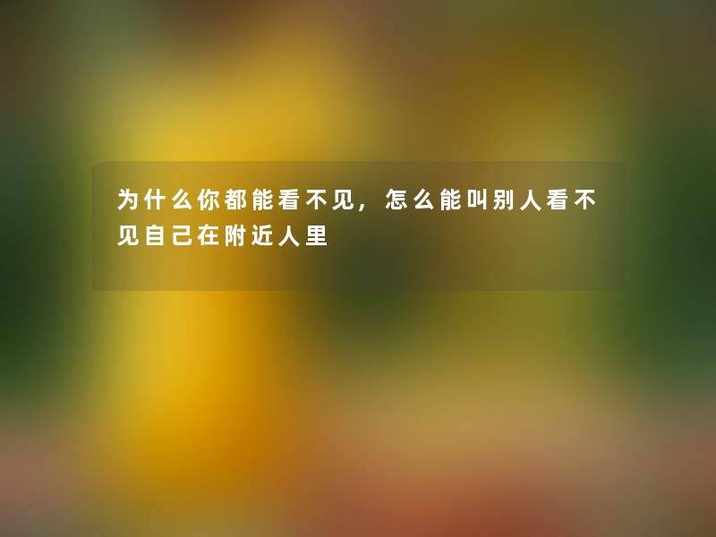 为什么你都能看不见,怎么能叫别人看不见自己在附近人里