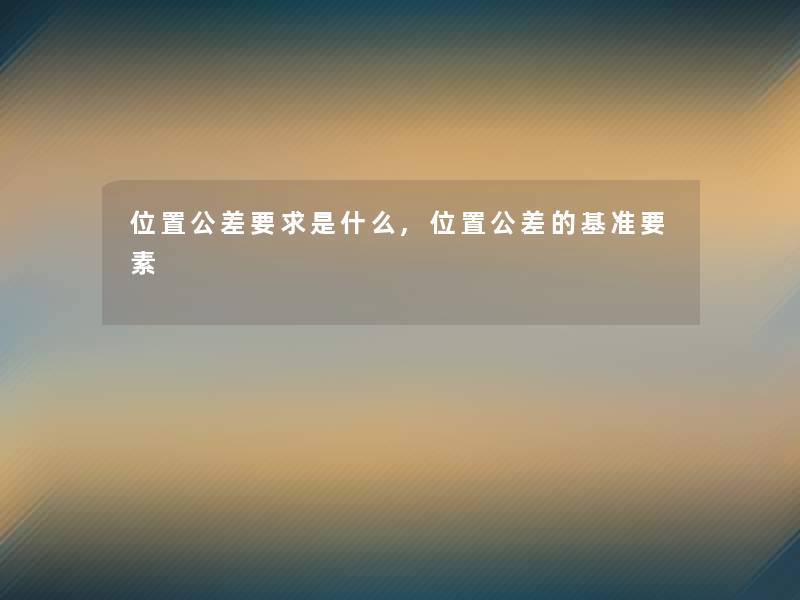 位置公差要求是什么,位置公差的基准要素