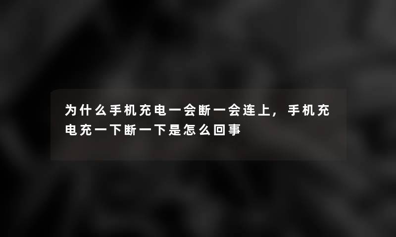 为什么手机充电一会断一会连上,手机充电充一下断一下是怎么回事