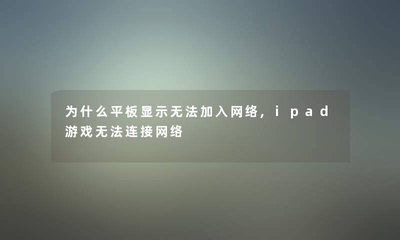 为什么平板显示无法加入网络,ipad游戏无法连接网络