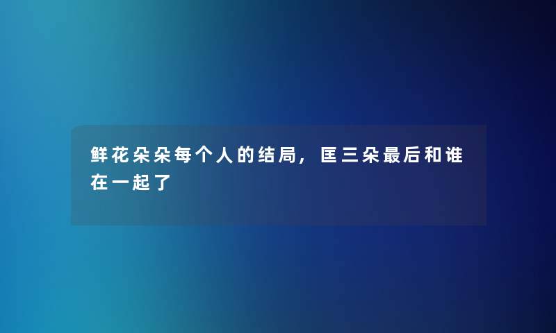 鲜花朵朵每个人的结局,匡三朵后和谁在一起了