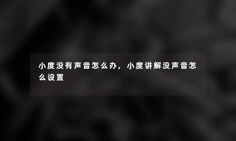 小度没有声音怎么办,小度讲解没声音怎么设置