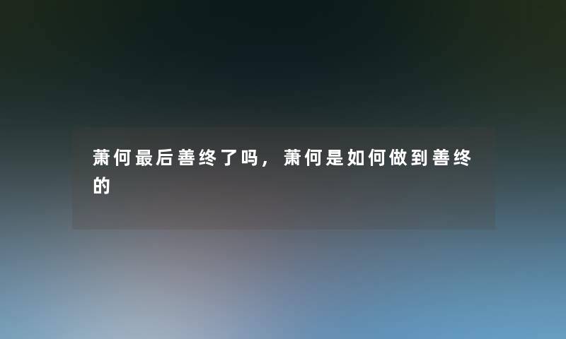 萧何后善终了吗,萧何是如何做到善终的