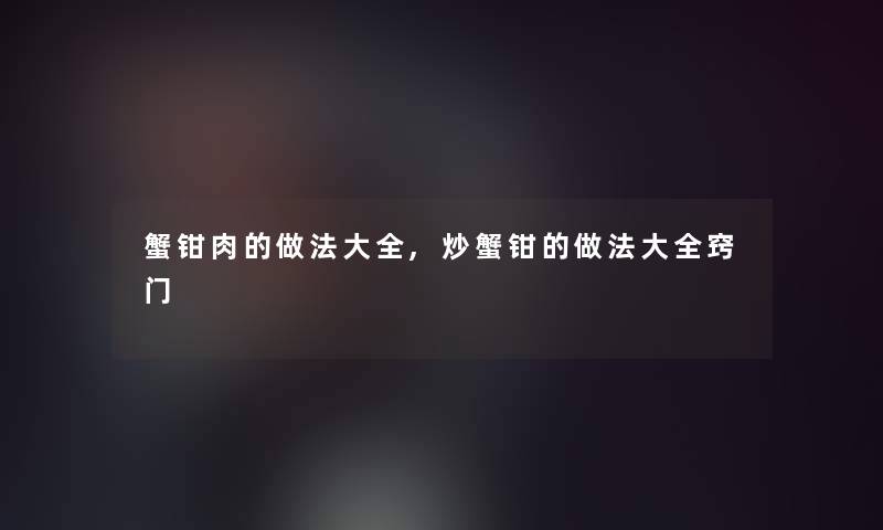 蟹钳肉的做法大全,炒蟹钳的做法大全窍门