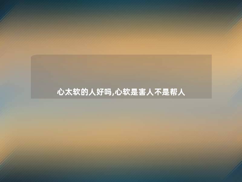 心太软的人好吗,心软是害人不是帮人