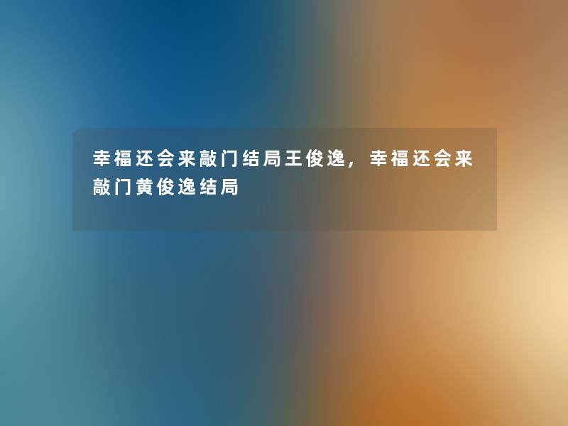 幸福还会来敲门结局王俊逸,幸福还会来敲门黄俊逸结局