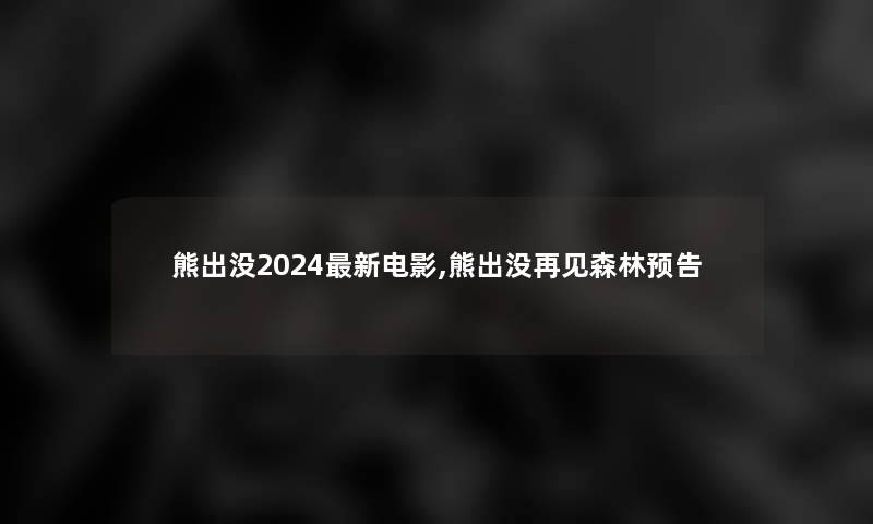 熊出没2024新电影,熊出没再见森林预告