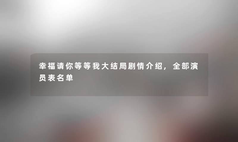 幸福请你等等我大结局剧情介绍,整理的演员表名单