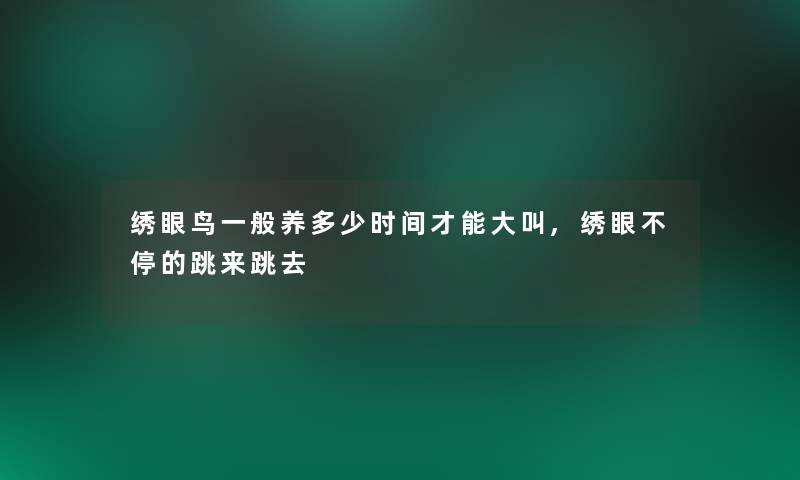 绣眼鸟一般养多少时间才能大叫,绣眼不停的跳来跳去