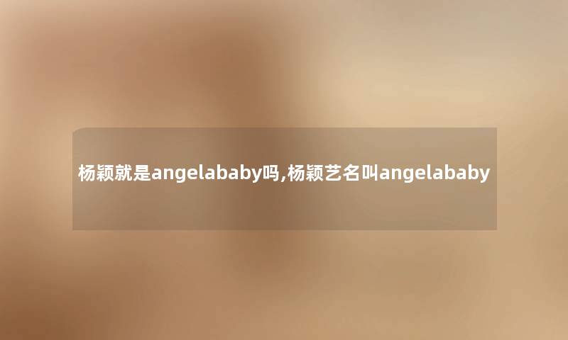 杨颖就是angelababy吗,杨颖艺名叫angelababy