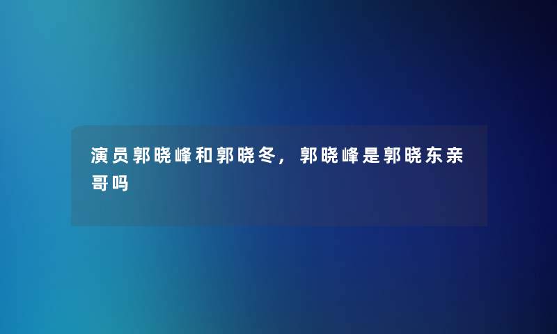 演员郭晓峰和郭晓冬,郭晓峰是郭晓东亲哥吗