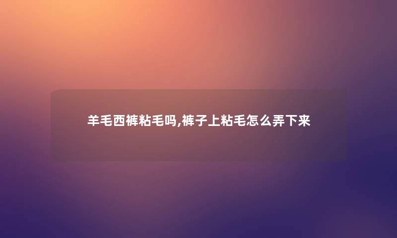 羊毛西裤粘毛吗,裤子上粘毛怎么弄下来