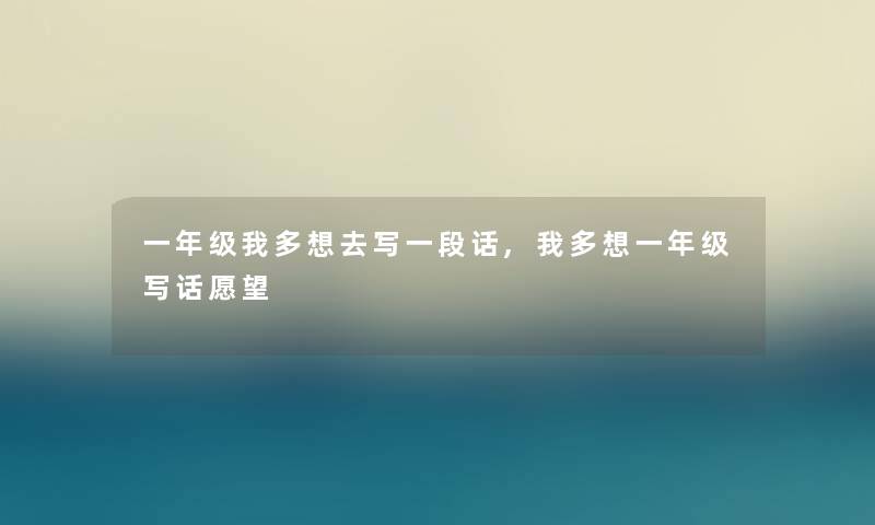 一年级我多想去写一段话,我多想一年级写话愿望