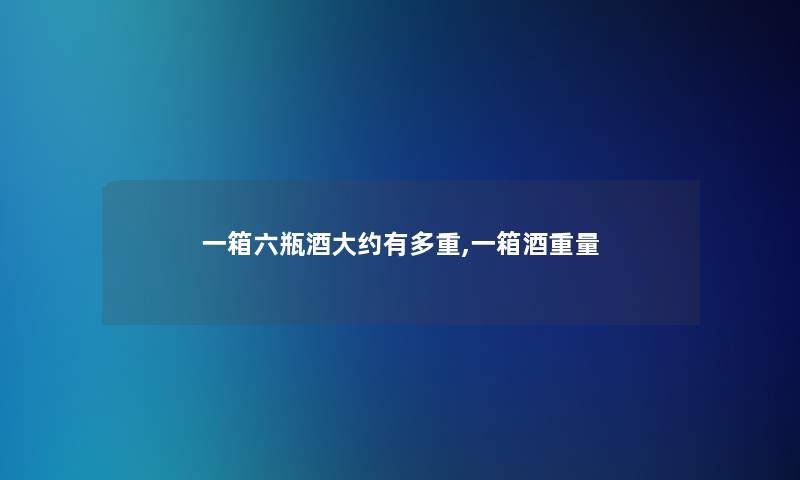 一箱六瓶酒大约有多重,一箱酒重量