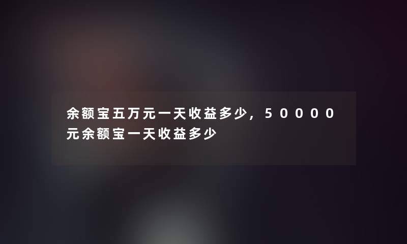 余额宝五万元一天收益多少,50000元余额宝一天收益多少