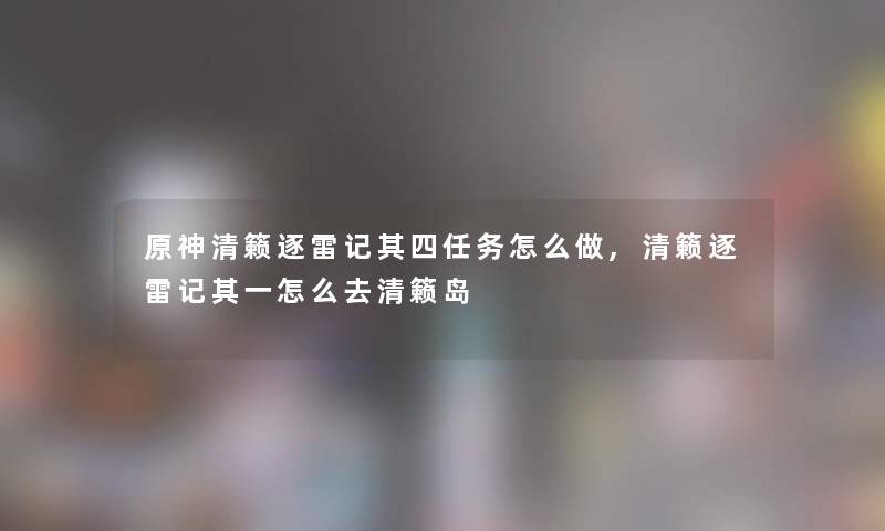 原神清籁逐雷记其四任务怎么做,清籁逐雷记其一怎么去清籁岛