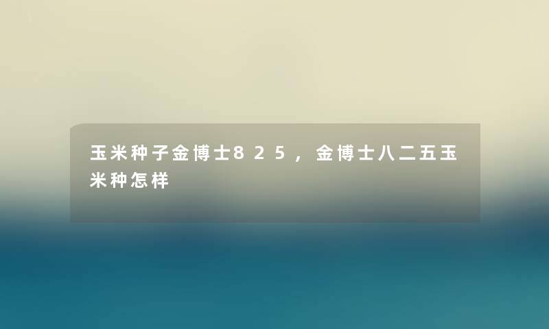 玉米种子金博士825,金博士八二五玉米种怎样