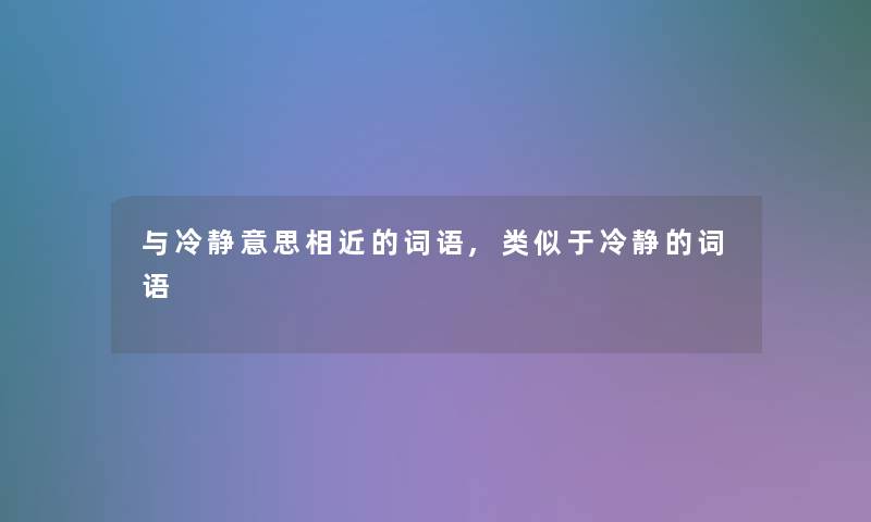 与冷静意思相近的词语,类似于冷静的词语