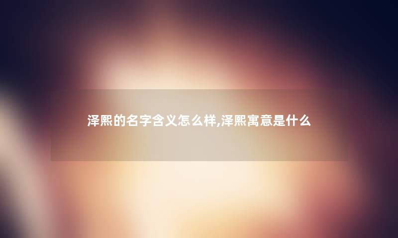 泽熙的名字含义怎么样,泽熙寓意是什么