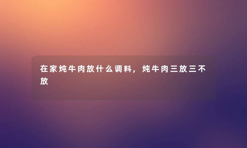 在家炖牛肉放什么调料,炖牛肉三放三不放