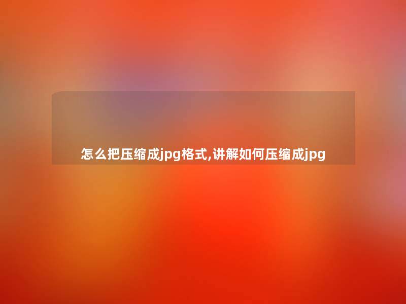 怎么把压缩成jpg格式,讲解如何压缩成jpg