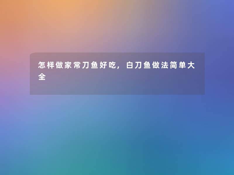 怎样做家常刀鱼好吃,白刀鱼做法简单大全