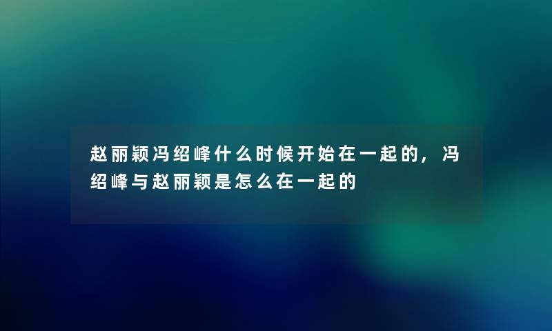 赵丽颖冯绍峰什么时候开始在一起的,冯绍峰与赵丽颖是怎么在一起的