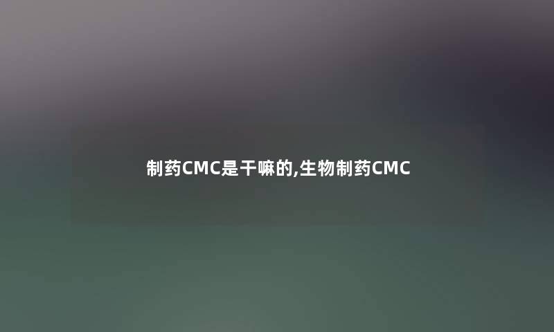 制药CMC是干嘛的,生物制药CMC