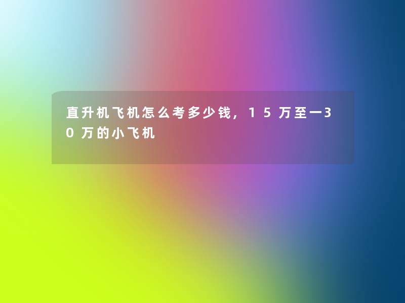 直升机飞机怎么考多少钱,15万至一30万的小飞机