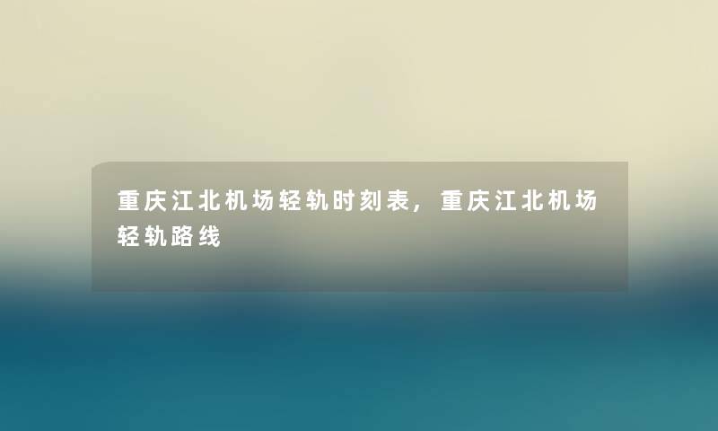 重庆江北机场轻轨时刻表,重庆江北机场轻轨路线