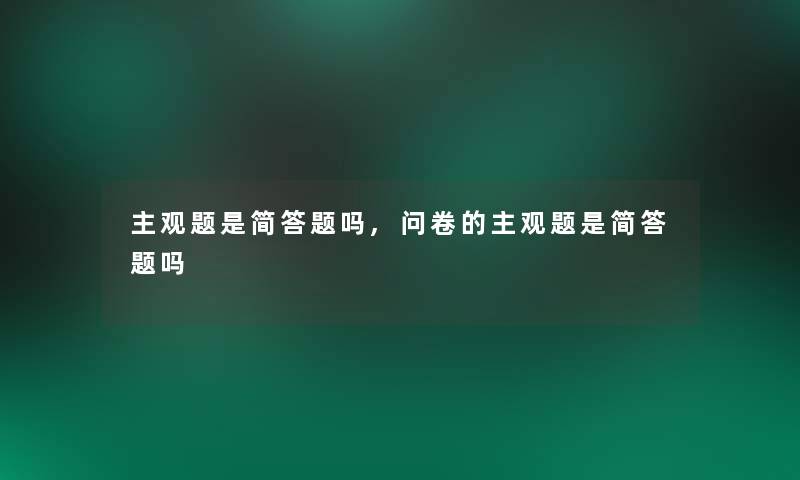 主观题是简答题吗,问卷的主观题是简答题吗