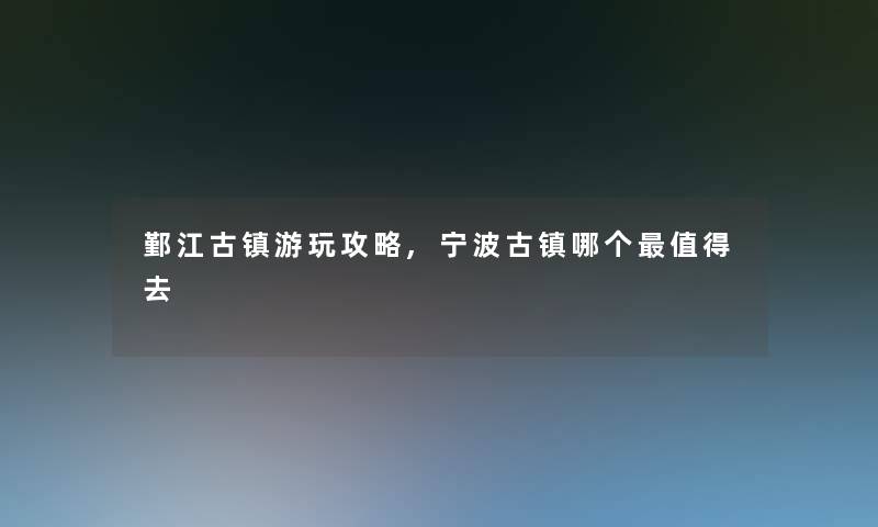 鄞江古镇游玩攻略,宁波古镇哪个值得去