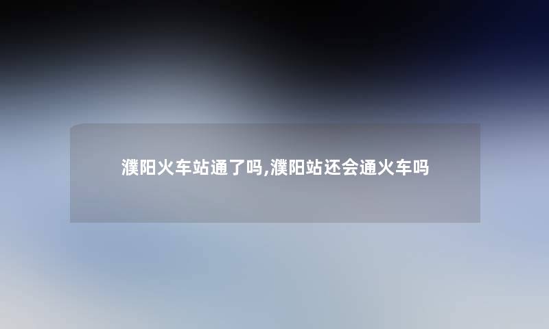 濮阳火车站通了吗,濮阳站还会通火车吗