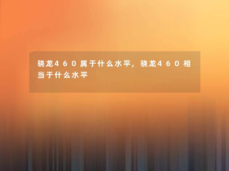 骁龙460属于什么水平,骁龙460相当于什么水平