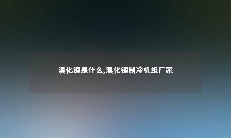 溴化锂是什么,溴化锂制冷机组厂家