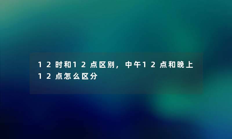 12时和12点区别,中午12点和晚上12点怎么区分