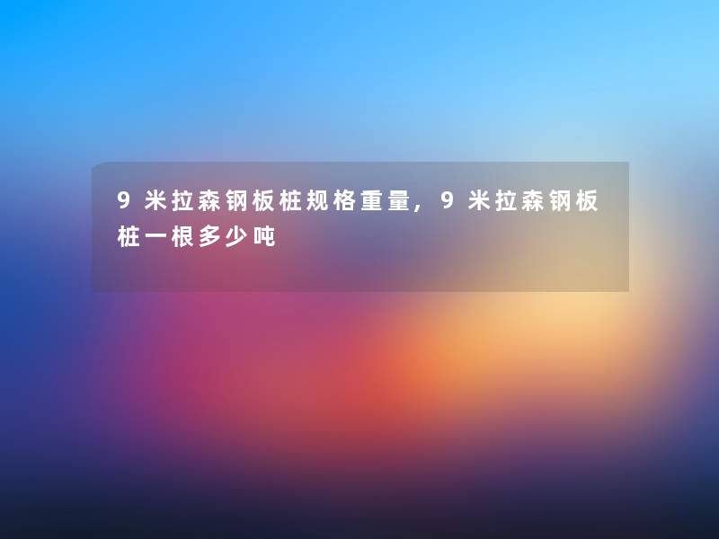 9米拉森钢板桩规格重量,9米拉森钢板桩一根多少吨