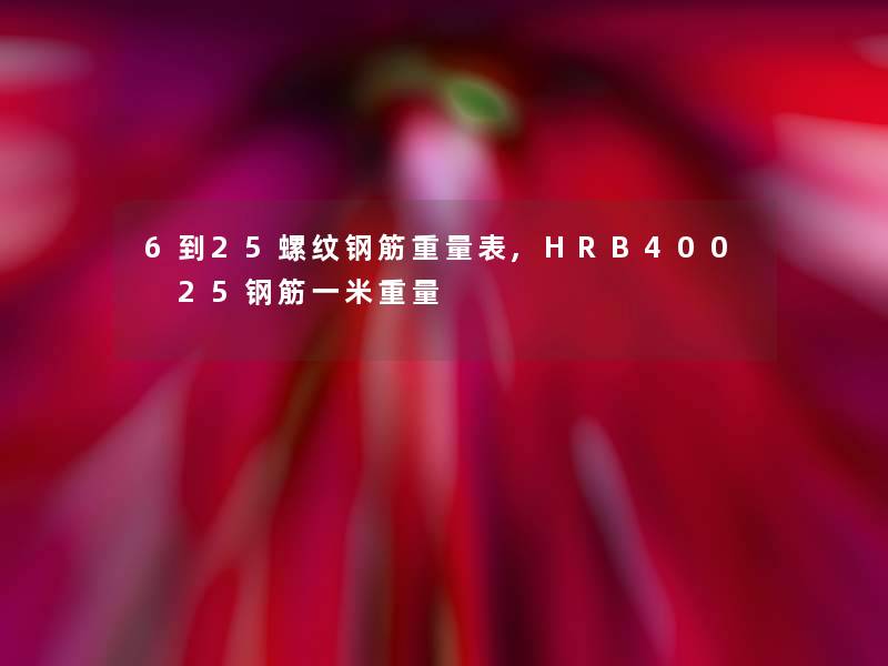 6到25螺纹钢筋重量表,HRB400 25钢筋一米重量