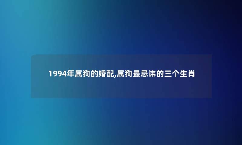 1994年属狗的婚配,属狗忌讳的三个生肖