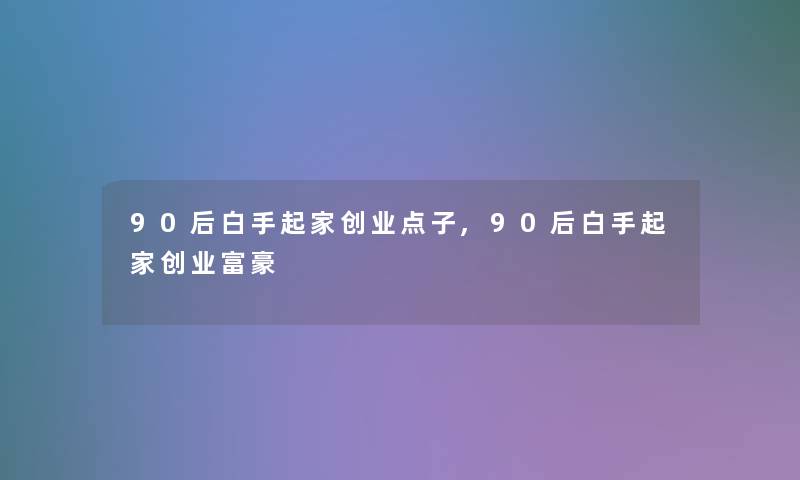 90后白手起家创业点子,90后白手起家创业富豪