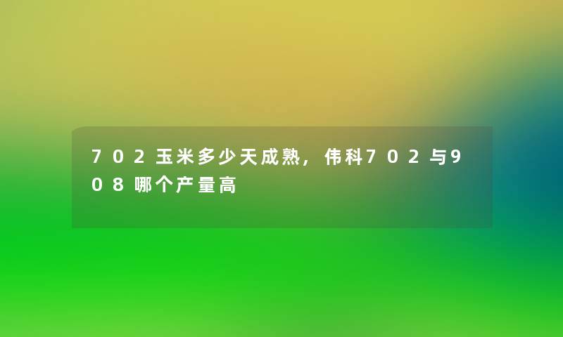 702玉米多少天成熟,伟科702与908哪个产量高