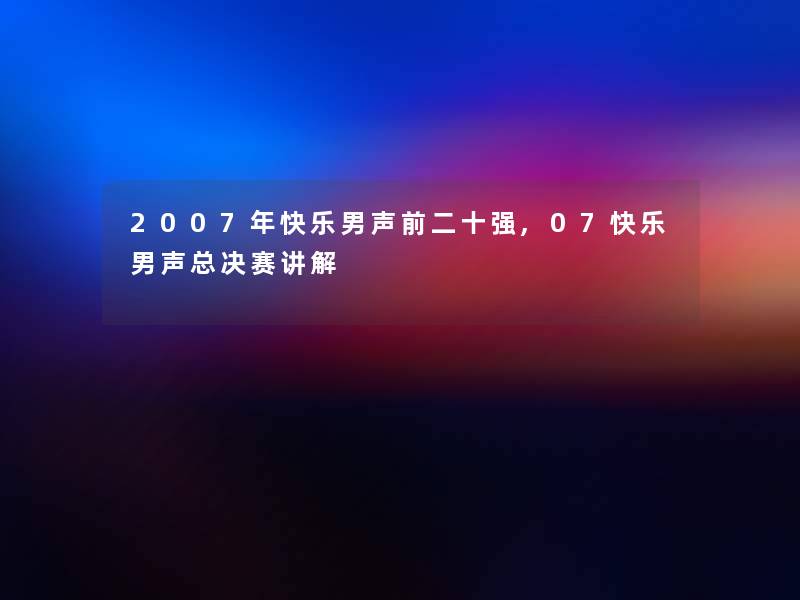 2007年快乐男声前二十强,07快乐男声总决赛讲解