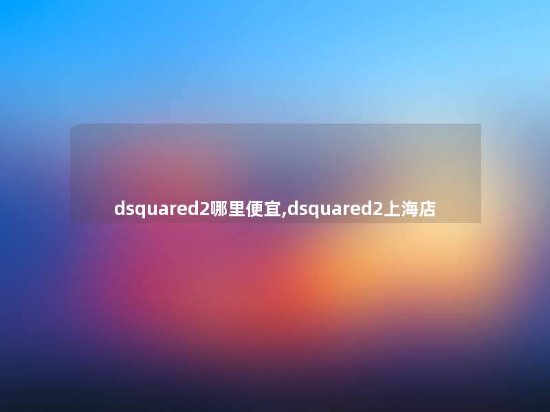 dsquared2哪里便宜,dsquared2上海店