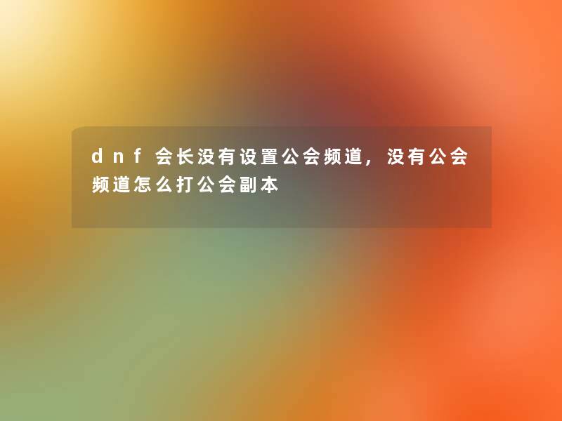 dnf会长没有设置公会频道,没有公会频道怎么打公会副本