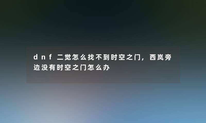 dnf二觉怎么找不到时空之门,西岚旁边没有时空之门怎么办