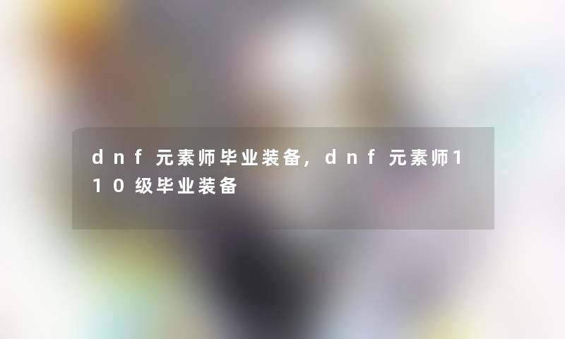 dnf元素师毕业装备,dnf元素师110级毕业装备