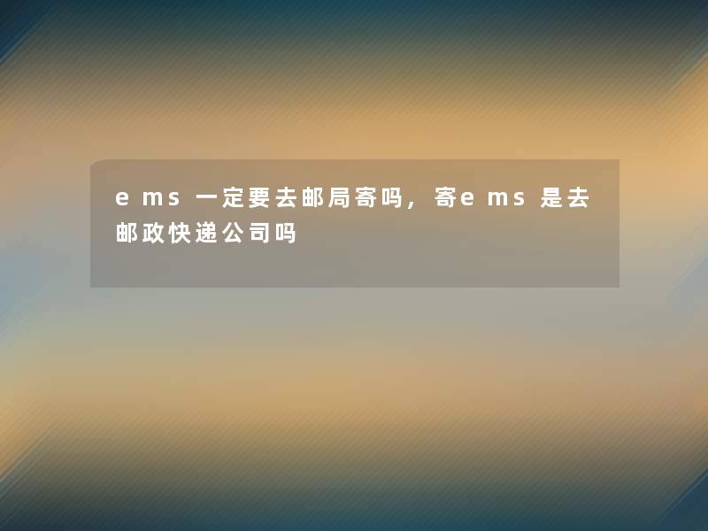 ems一定要去邮局寄吗,寄ems是去邮政快递公司吗