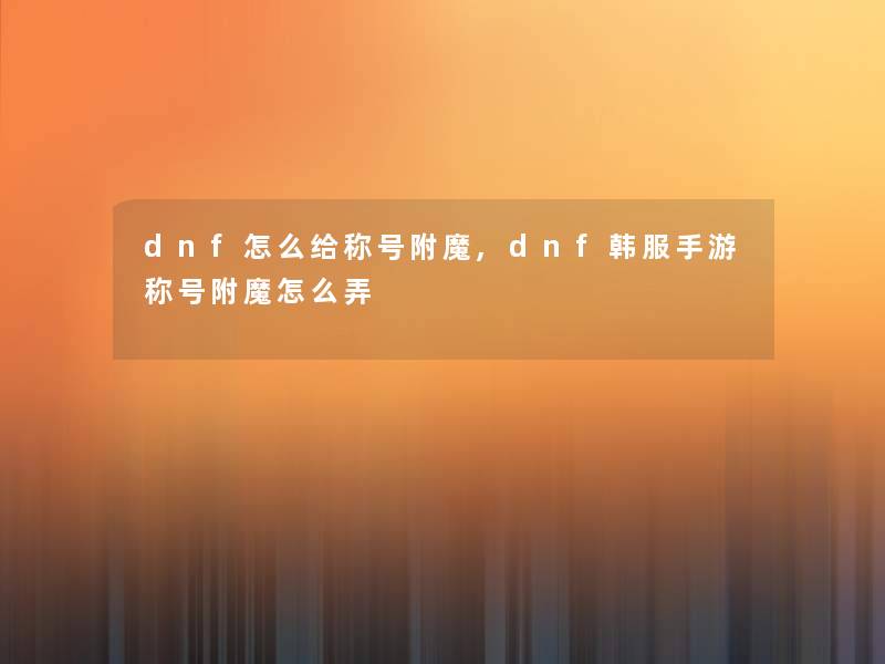 dnf怎么给称号附魔,dnf韩服手游称号附魔怎么弄