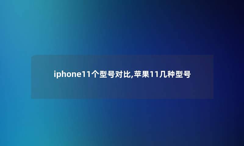 iphone11个型号对比,苹果11几种型号