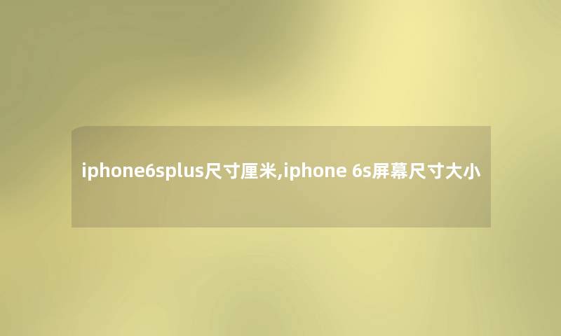 iphone6splus尺寸厘米,iphone 6s屏幕尺寸大小